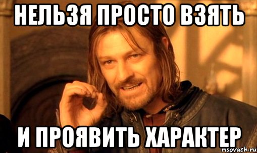 нельзя просто взять и проявить характер, Мем Нельзя просто так взять и (Боромир мем)