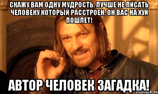 Скажу вам одну мудрость. Лучше не писать человеку который расстроен, он вас на хуй пошлет! Автор Человек Загадка!, Мем Нельзя просто так взять и (Боромир мем)