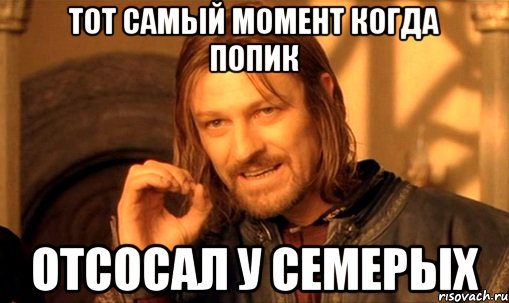 тот самый момент когда попик отсосал у семерых, Мем Нельзя просто так взять и (Боромир мем)