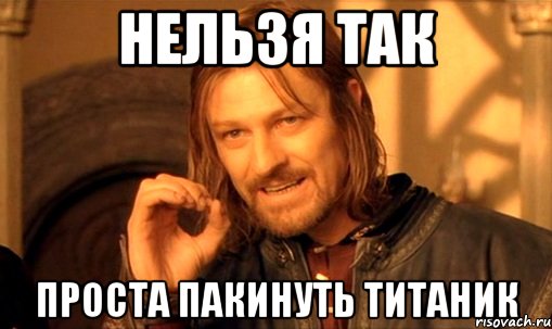 нельзя так проста пакинуть титаник, Мем Нельзя просто так взять и (Боромир мем)