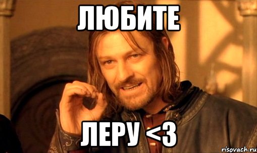 Любите Леру <3, Мем Нельзя просто так взять и (Боромир мем)