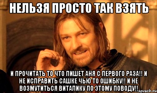 Нельзя просто так взять И прочитать то что пишет Аня с первого раза!! и не исправить Сашке чью то ошибку!! и не возмутиться Виталику по этому поводу!!, Мем Нельзя просто так взять и (Боромир мем)
