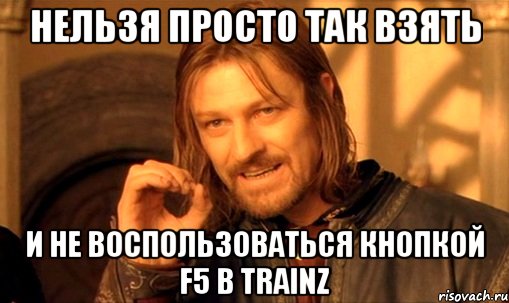 Нельзя просто так взять и не воспользоваться кнопкой F5 В TRAINZ, Мем Нельзя просто так взять и (Боромир мем)
