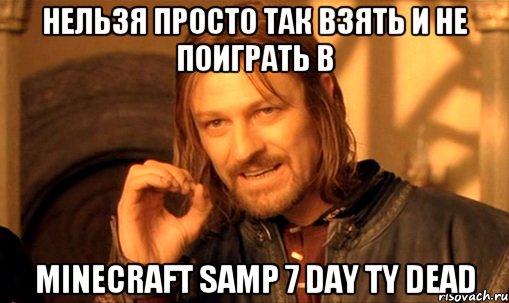 Нельзя просто так взять и не поиграть в MineCraft SAMP 7 DAY TY Dead, Мем Нельзя просто так взять и (Боромир мем)