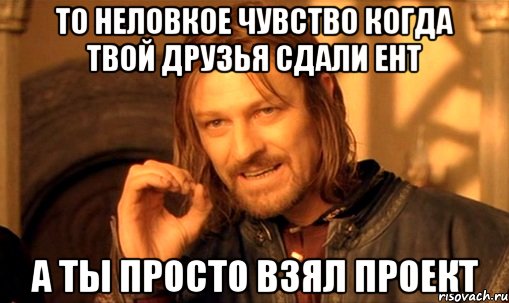 То неловкое чувство когда твой друзья сдали ЕНТ а ты просто взял Проект, Мем Нельзя просто так взять и (Боромир мем)