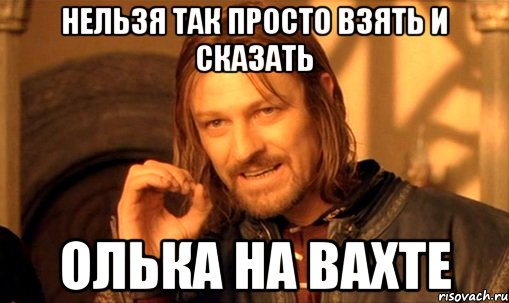 Нельзя так просто взять и сказать Олька на вахте, Мем Нельзя просто так взять и (Боромир мем)