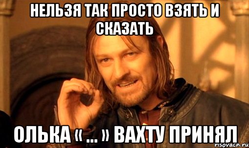 Нельзя так просто взять и сказать Олька « ... » вахту принял, Мем Нельзя просто так взять и (Боромир мем)