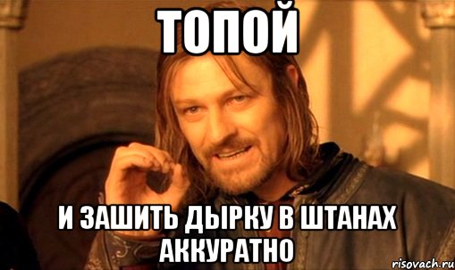 Топой И зашить дырку в штанах аккуратно, Мем Нельзя просто так взять и (Боромир мем)