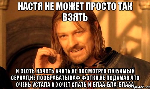 НАСТЯ НЕ МОЖЕТ ПРОСТО ТАК ВЗЯТЬ И СЕСТЬ НАЧАТЬ УЧИТЬ,НЕ ПОСМОТРЕВ ЛЮБИМЫЙ СЕРИАЛ,НЕ ПООБРАБАТЫВАФ ФОТКИ,НЕ ПОДУМАВ,ЧТО ОЧЕНЬ УСТАЛА И ХОЧЕТ СПАТЬ И БЛАА-БЛА-БЛААА, Мем Нельзя просто так взять и (Боромир мем)