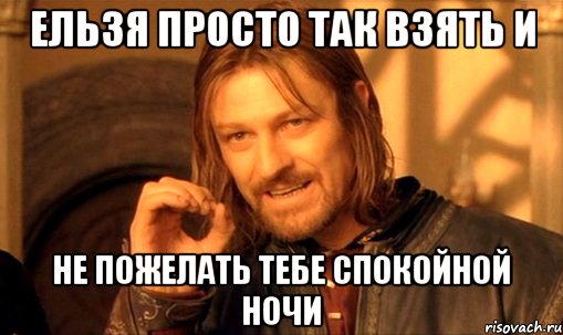 ЕЛЬЗЯ ПРОСТО ТАК ВЗЯТЬ И НЕ ПОЖЕЛАТЬ ТЕБЕ СПОКОЙНОЙ НОЧИ, Мем Нельзя просто так взять и (Боромир мем)