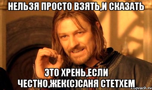 НЕЛЬЗЯ ПРОСТО ВЗЯТЬ,И СКАЗАТЬ ЭТО ХРЕНЬ,ЕСЛИ ЧЕСТНО,ЖЕК(c)Саня стетхем, Мем Нельзя просто так взять и (Боромир мем)