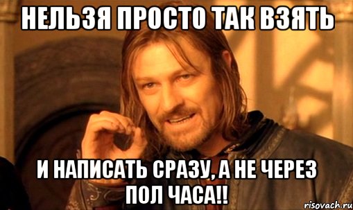 нельзя просто так взять и написать сразу, а не через пол часа!!, Мем Нельзя просто так взять и (Боромир мем)