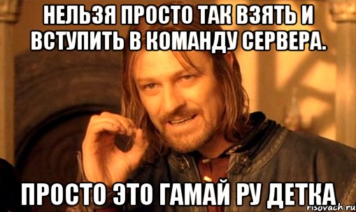 Нельзя просто так взять и вступить в команду сервера. Просто это гамай ру детка, Мем Нельзя просто так взять и (Боромир мем)