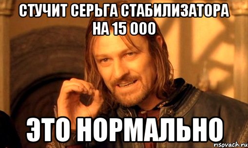 Стучит серьга стабилизатора на 15 000 Это нормально, Мем Нельзя просто так взять и (Боромир мем)