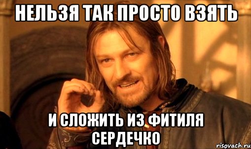 Нельзя так просто взять И сложить из фитиля сердечко, Мем Нельзя просто так взять и (Боромир мем)