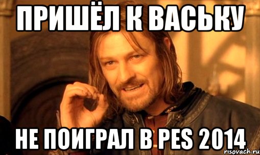 Пришёл к Ваську Не поиграл в PES 2014, Мем Нельзя просто так взять и (Боромир мем)