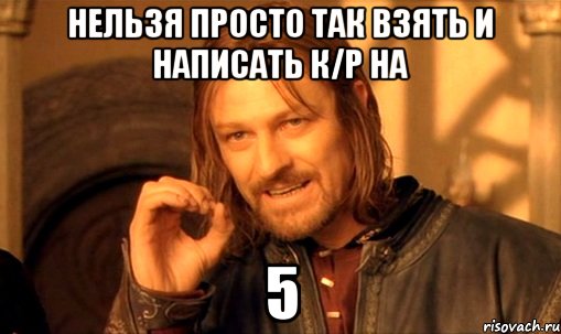 Нельзя просто так взять и написать к/р на 5, Мем Нельзя просто так взять и (Боромир мем)