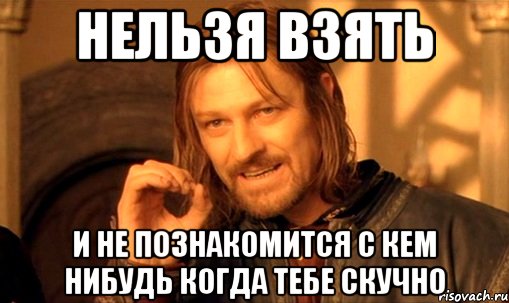 нельзя взять и не познакомится с кем нибудь когда тебе скучно, Мем Нельзя просто так взять и (Боромир мем)