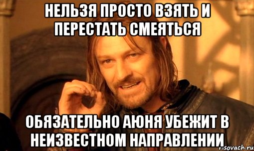 нельзя просто взять и перестать смеяться обязательно Аюня убежит в неизвестном направлении, Мем Нельзя просто так взять и (Боромир мем)