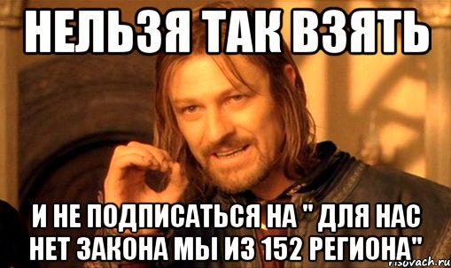 Нельзя так взять И не подписаться на " Для нас нет закона мы из 152 региона", Мем Нельзя просто так взять и (Боромир мем)