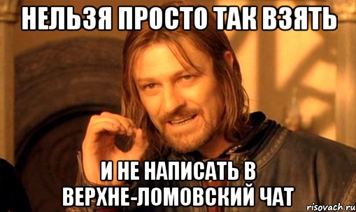 НЕЛЬЗЯ ПРОСТО ТАК ВЗЯТЬ И НЕ НАПИСАТЬ В ВЕРХНЕ-ЛОМОВСКИЙ ЧАТ, Мем Нельзя просто так взять и (Боромир мем)