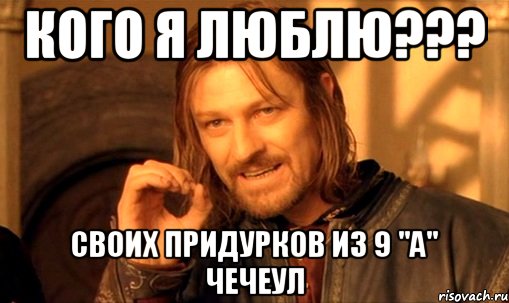 кого я люблю??? своих придурков из 9 ''а'' чечеул, Мем Нельзя просто так взять и (Боромир мем)