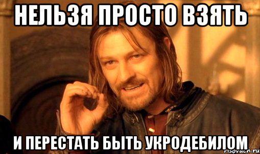 нельзя просто взять и перестать быть укродебилом, Мем Нельзя просто так взять и (Боромир мем)