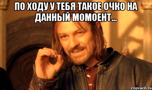 по ходу у тебя такое очко на данный момоент... , Мем Нельзя просто так взять и (Боромир мем)