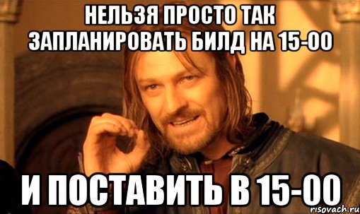 нельзя просто так запланировать билд на 15-00 и поставить в 15-00, Мем Нельзя просто так взять и (Боромир мем)