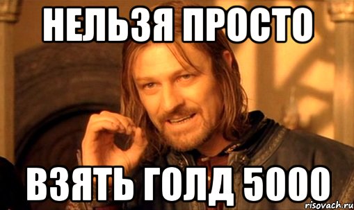 Нельзя просто взять голд 5000, Мем Нельзя просто так взять и (Боромир мем)