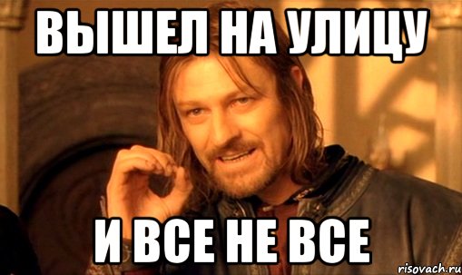 ВЫШЕЛ НА УЛИЦУ И ВСЕ не все, Мем Нельзя просто так взять и (Боромир мем)