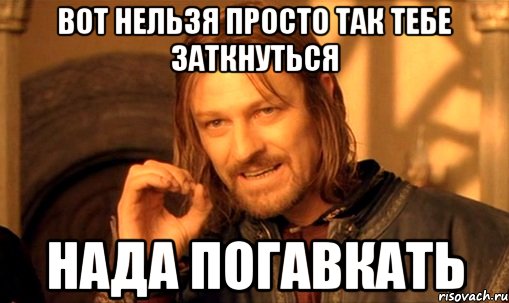 вот нельзя просто так тебе заткнуться нада погавкать, Мем Нельзя просто так взять и (Боромир мем)