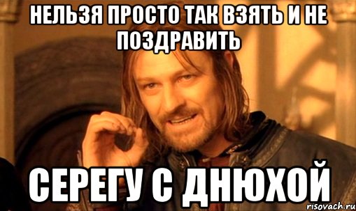 Нельзя просто так взять И не поздравить Серегу с Днюхой, Мем Нельзя просто так взять и (Боромир мем)