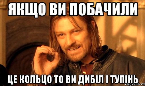 якщо ви побачили це кольцо то ви дибіл і тупінь, Мем Нельзя просто так взять и (Боромир мем)