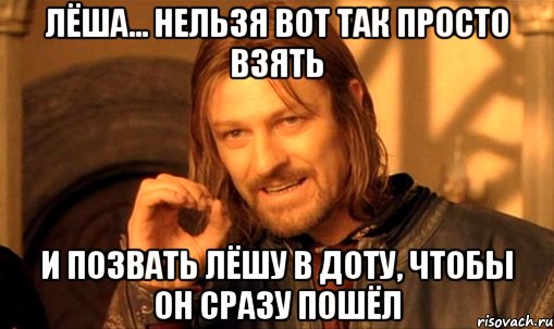 Лёша... Нельзя вот так просто взять И позвать Лёшу в доту, чтобы он сразу пошёл, Мем Нельзя просто так взять и (Боромир мем)