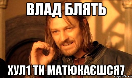 влад блять хул1 ти матюкаєшся7, Мем Нельзя просто так взять и (Боромир мем)