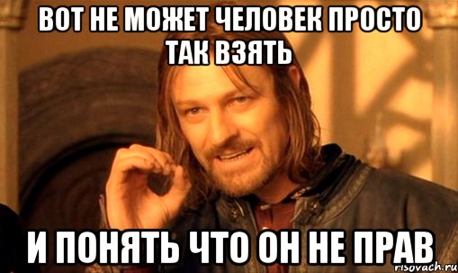 Вот не может человек просто так взять И понять что он не прав, Мем Нельзя просто так взять и (Боромир мем)