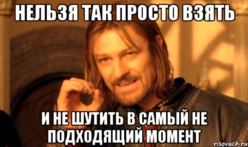 Нельзя так просто взять И не шутить в самый не подходящий момент, Мем Нельзя просто так взять и (Боромир мем)