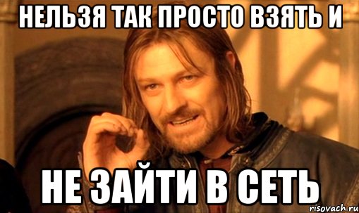 НЕЛЬЗЯ ТАК ПРОСТО ВЗЯТЬ И НЕ ЗАЙТИ В СЕТЬ, Мем Нельзя просто так взять и (Боромир мем)