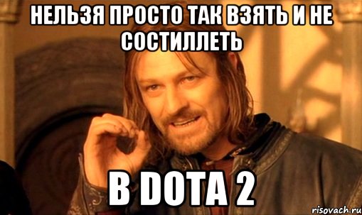 Нельзя просто так взять и не состиллеть в DOTA 2, Мем Нельзя просто так взять и (Боромир мем)