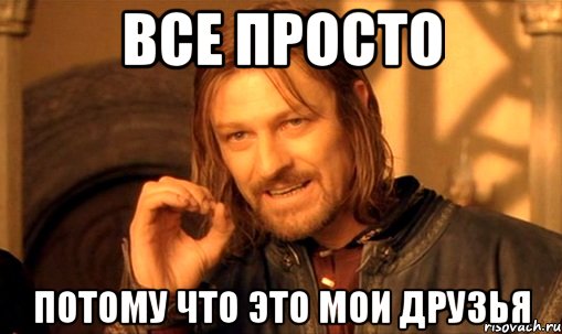 все просто потому что это МОИ друзья, Мем Нельзя просто так взять и (Боромир мем)