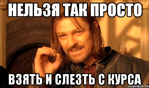 нельзя так просто взять и слезть с курса, Мем Нельзя просто так взять и (Боромир мем)