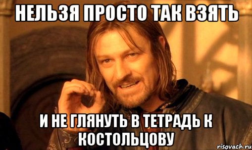 НЕЛЬЗЯ ПРОСТО ТАК ВЗЯТЬ И НЕ ГЛЯНУТЬ В ТЕТРАДЬ К КОСТОЛЬЦОВУ, Мем Нельзя просто так взять и (Боромир мем)