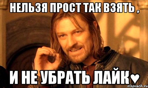 Нельзя прост так взять , И не убрать лайк♥, Мем Нельзя просто так взять и (Боромир мем)