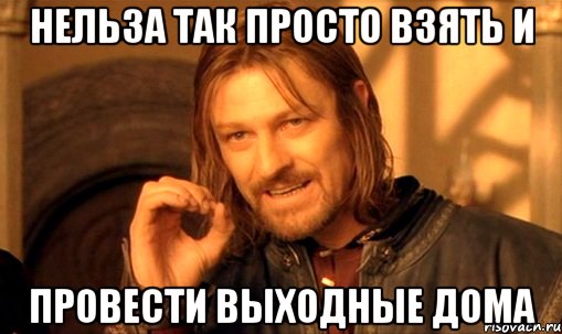 Нельза так просто взять и провести выходные дома, Мем Нельзя просто так взять и (Боромир мем)