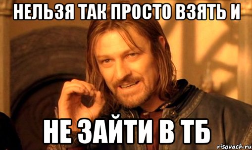 Нельзя Так Просто Взять И Не Зайти В ТБ, Мем Нельзя просто так взять и (Боромир мем)