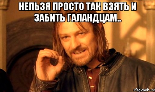 Нельзя просто так взять и забить галандцам.. , Мем Нельзя просто так взять и (Боромир мем)