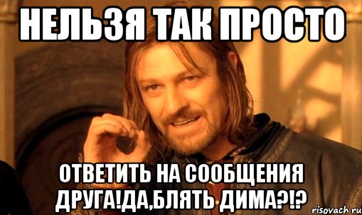 Нельзя так просто Ответить на сообщения друга!Да,блять Дима?!?, Мем Нельзя просто так взять и (Боромир мем)