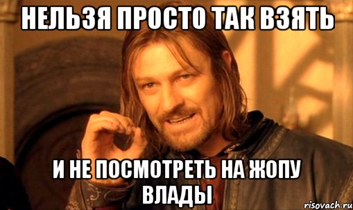 НЕЛЬЗЯ ПРОСТО ТАК ВЗЯТЬ И НЕ ПОСМОТРЕТЬ НА ЖОПУ ВЛАДЫ, Мем Нельзя просто так взять и (Боромир мем)