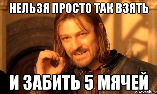 нельзя просто так взять и забить 5 мячей, Мем Нельзя просто так взять и (Боромир мем)